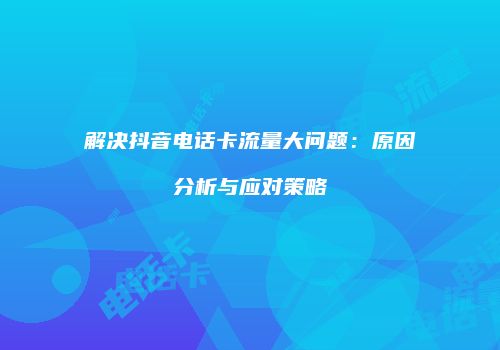 解决抖音电话卡流量大问题：原因分析与应对策略