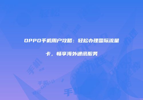 OPPO手机用户攻略:轻松办理国际流量卡,畅享海外通讯服务