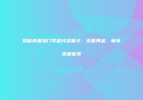 揭秘市面热门零首付流量卡：无需押金，畅享流量套餐