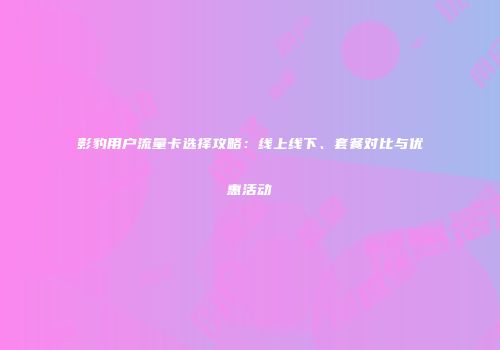 影豹用户流量卡选择攻略:线上线下、套餐对比与优惠活动