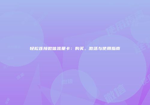 轻松连接微信流量卡:购买、激活与使用指南