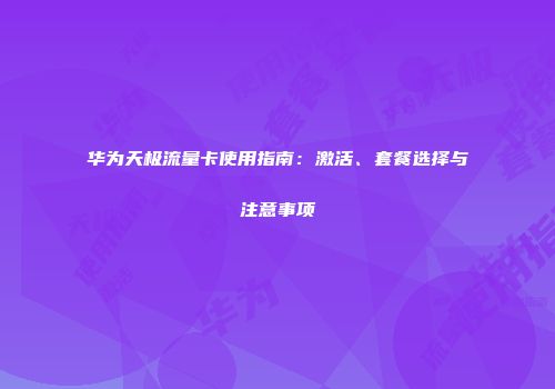 华为天极流量卡使用指南:激活、套餐选择与注意事项