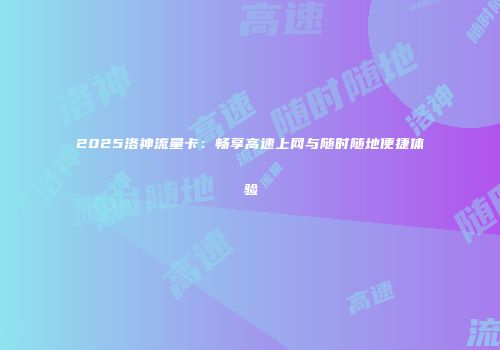 2025洛神流量卡:畅享高速上网与随时随地便捷体验