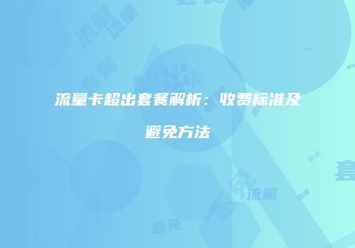 流量卡超出套餐解析：收费标准及避免方法