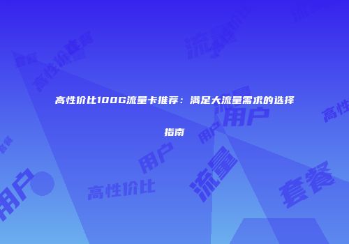 高性价比100G流量卡推荐：满足大流量需求的选择指南