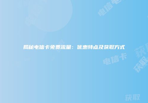 揭秘电信卡免费流量:优惠特点及获取方式
