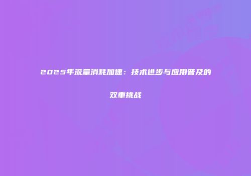 2025年流量消耗加速:技术进步与应用普及的双重挑战