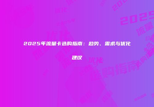 2025年流量卡选购指南：趋势、需求与优化建议