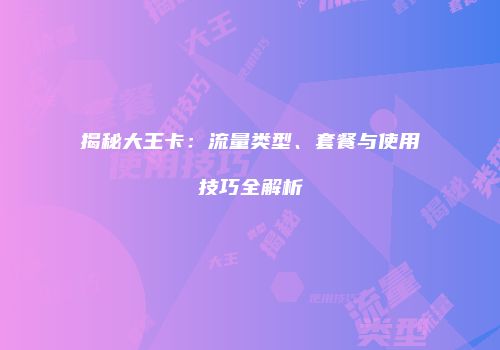 揭秘大王卡:流量类型、套餐与使用技巧全解析