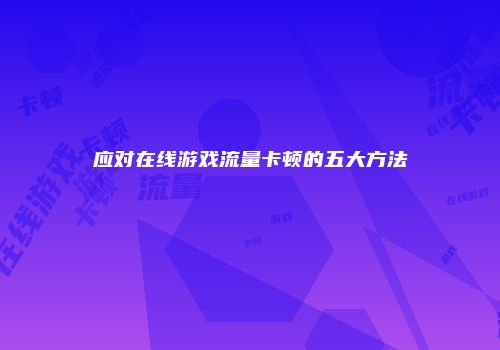 应对在线游戏流量卡顿的五大方法