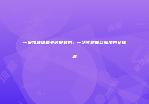 一米物联流量卡领取攻略:一站式物联网解决方案详解