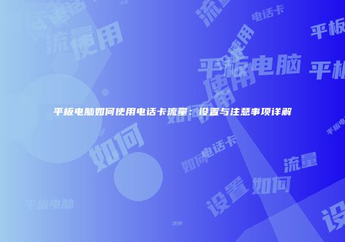 平板电脑如何使用电话卡流量:设置与注意事项详解