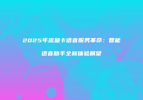 2025年流量卡语音服务革命：智能语音助手全新体验展望