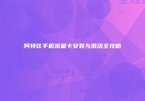 阿特兹手机流量卡安装与激活全攻略