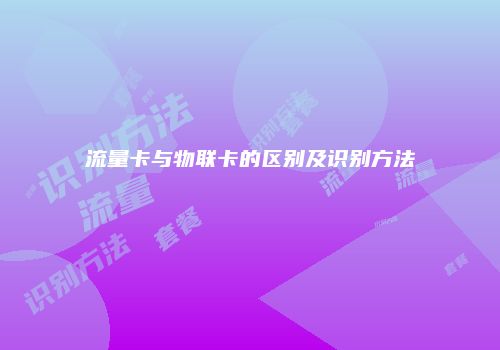 流量卡与物联卡的区别及识别方法