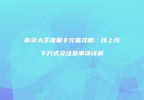 南京大王流量卡充值攻略：线上线下方式及注意事项详解