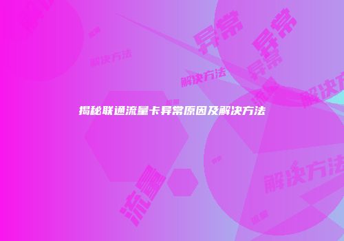 揭秘联通流量卡异常原因及解决方法