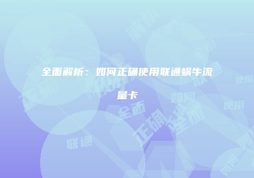全面解析:如何正确使用联通蜗牛流量卡