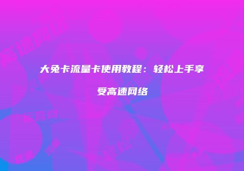 大兔卡流量卡使用教程:轻松上手享受高速网络