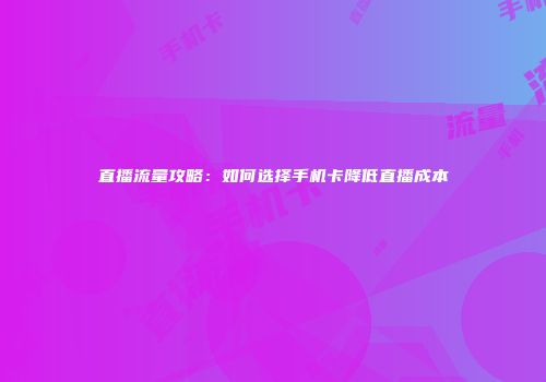 直播流量攻略：如何选择手机卡降低直播成本