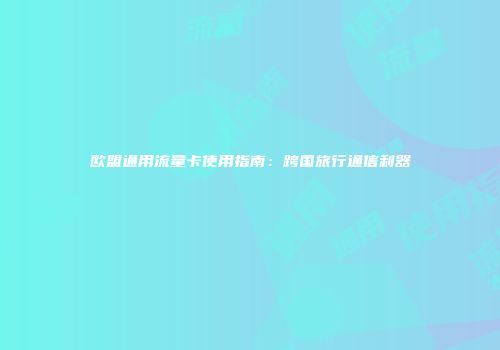 欧盟通用流量卡使用指南：跨国旅行通信利器