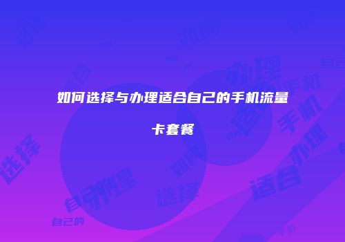 如何选择与办理适合自己的手机流量卡套餐