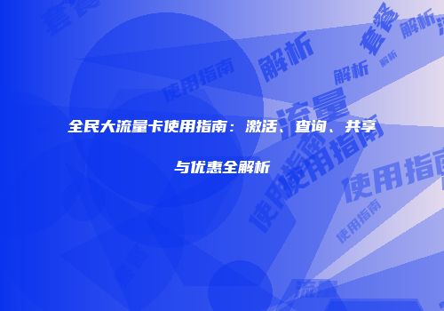 全民大流量卡使用指南：激活、查询、共享与优惠全解析