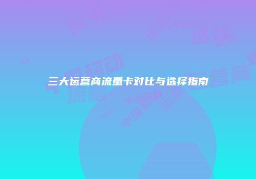 三大运营商流量卡对比与选择指南