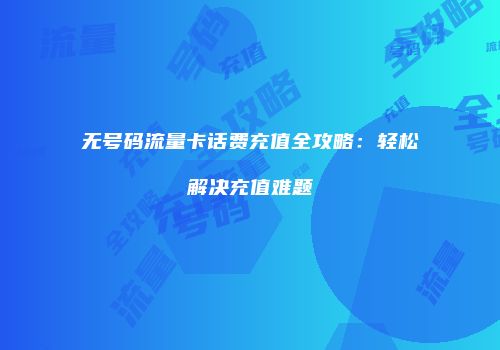 无号码流量卡话费充值全攻略：轻松解决充值难题