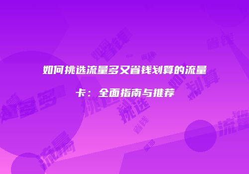 如何挑选流量多又省钱划算的流量卡:全面指南与推荐