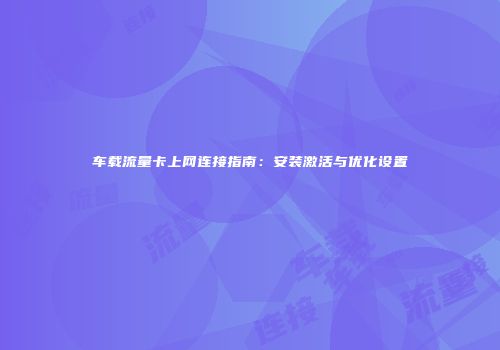 车载流量卡上网连接指南：安装激活与优化设置