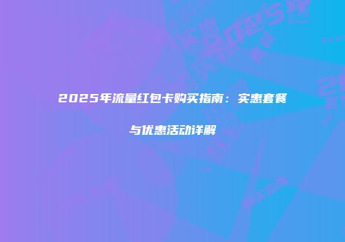 2025年流量红包卡购买指南:实惠套餐与优惠活动详解