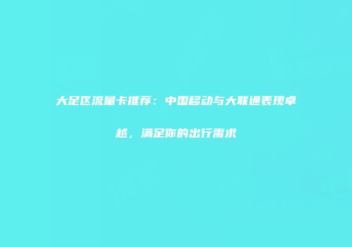 大足区流量卡推荐:中国移动与大联通表现卓越,满足你的出行需求