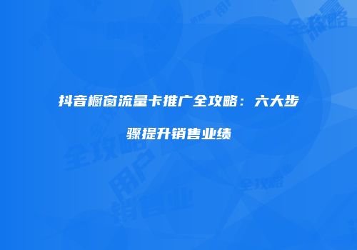 抖音橱窗流量卡推广全攻略：六大步骤提升销售业绩