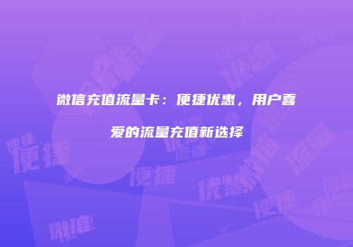 微信充值流量卡：便捷优惠，用户喜爱的流量充值新选择
