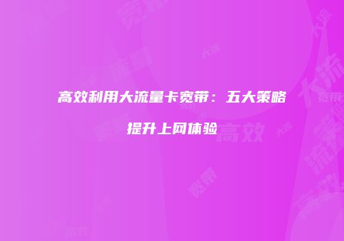 高效利用大流量卡宽带:五大策略提升上网体验