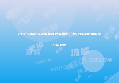 2025年移动流量套餐更换指南：优化网络使用的全方位攻略