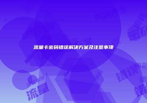 流量卡密码错误解决方案及注意事项