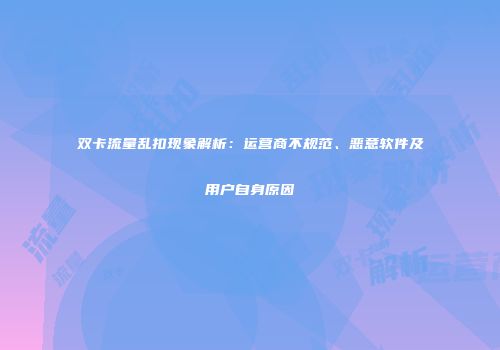 双卡流量乱扣现象解析:运营商不规范、恶意软件及用户自身原因
