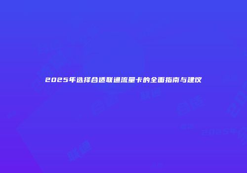 2025年选择合适联通流量卡的全面指南与建议