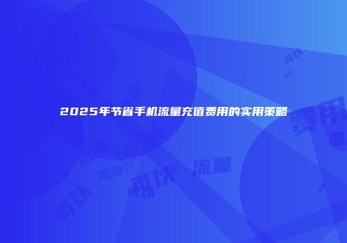 2025年节省手机流量充值费用的实用策略