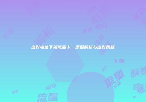 应对电信下架流量卡:原因解析与应对策略