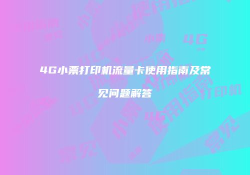 4G小票打印机流量卡使用指南及常见问题解答