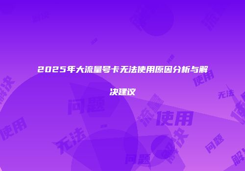 2025年大流量号卡无法使用原因分析与解决建议