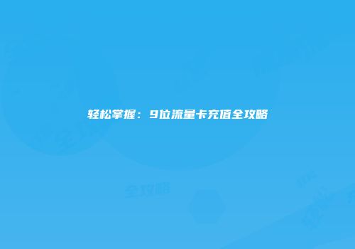 轻松掌握:9位流量卡充值全攻略
