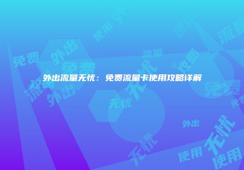 外出流量无忧:免费流量卡使用攻略详解