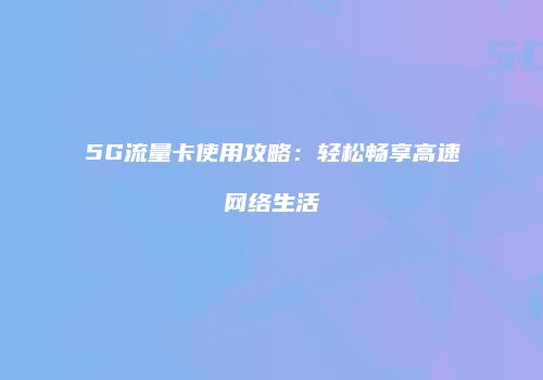 5G流量卡使用攻略:轻松畅享高速网络生活