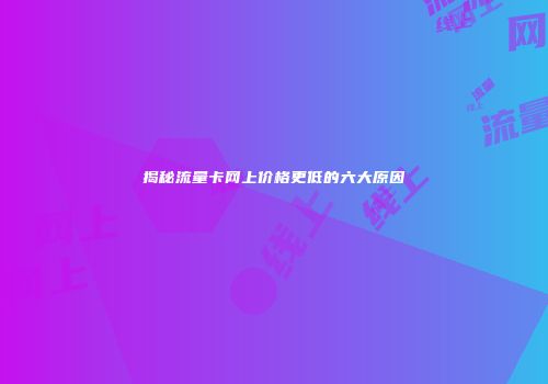 揭秘流量卡网上价格更低的六大原因