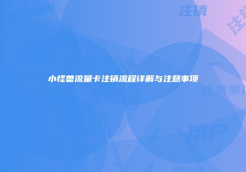 小怪兽流量卡注销流程详解与注意事项