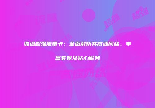 联通超强流量卡：全面解析其高速网络、丰富套餐及贴心服务